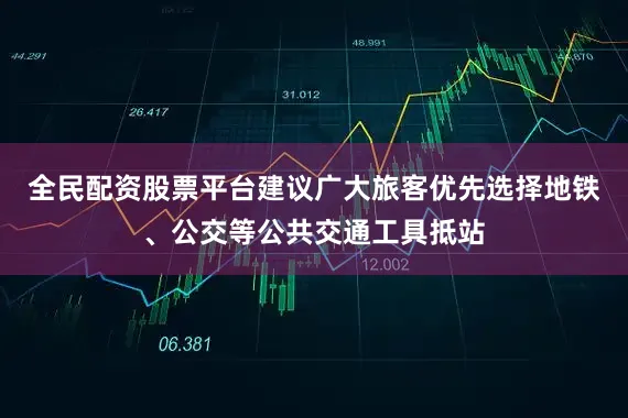全民配资股票平台建议广大旅客优先选择地铁、公交等公共交通工具抵站