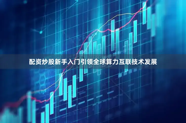 配资炒股新手入门引领全球算力互联技术发展
