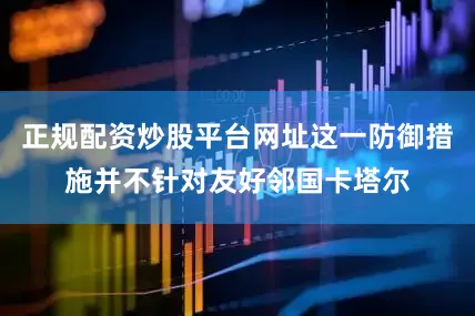 正规配资炒股平台网址这一防御措施并不针对友好邻国卡塔尔