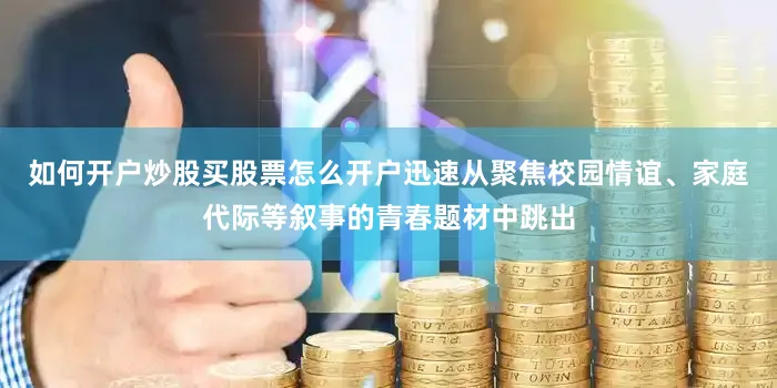 如何开户炒股买股票怎么开户迅速从聚焦校园情谊、家庭代际等叙事的青春题材中跳出