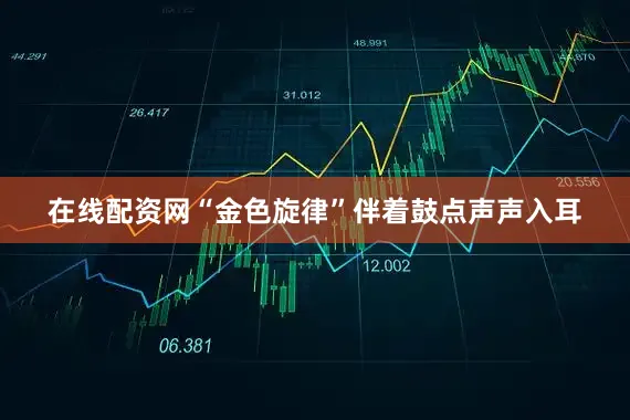 在线配资网“金色旋律”伴着鼓点声声入耳