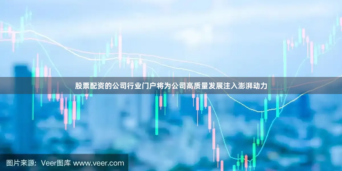 股票配资的公司行业门户将为公司高质量发展注入澎湃动力