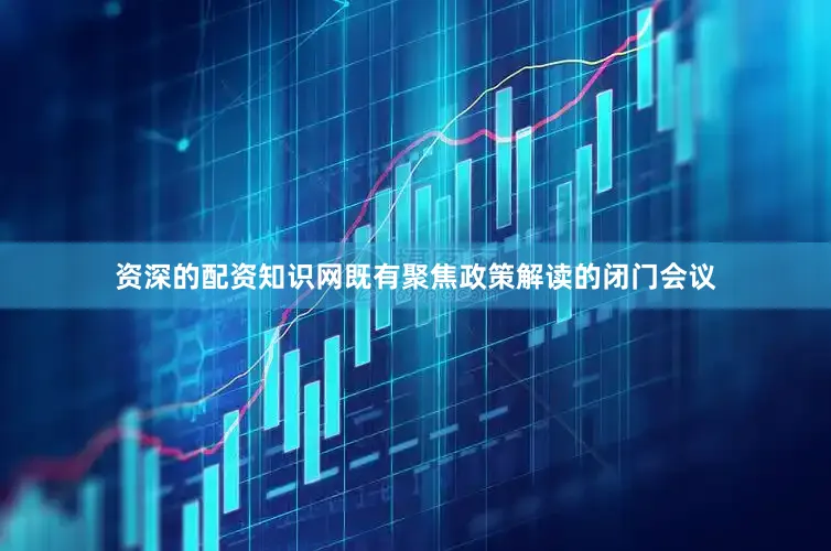 资深的配资知识网既有聚焦政策解读的闭门会议