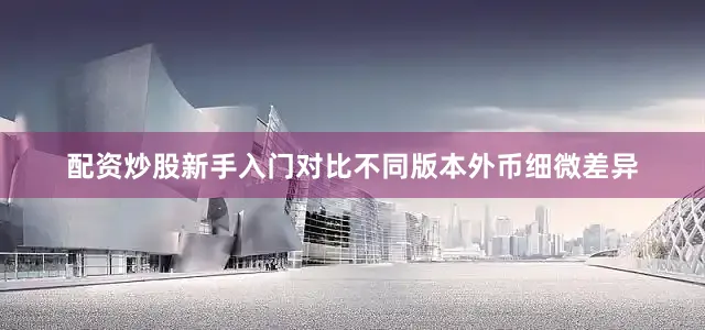 配资炒股新手入门对比不同版本外币细微差异