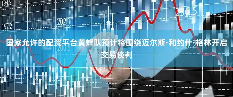国家允许的配资平台黄蜂队预计将围绕迈尔斯·和约什·格林开启交易谈判