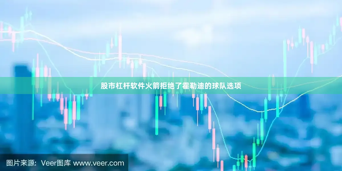 股市杠杆软件火箭拒绝了霍勒迪的球队选项