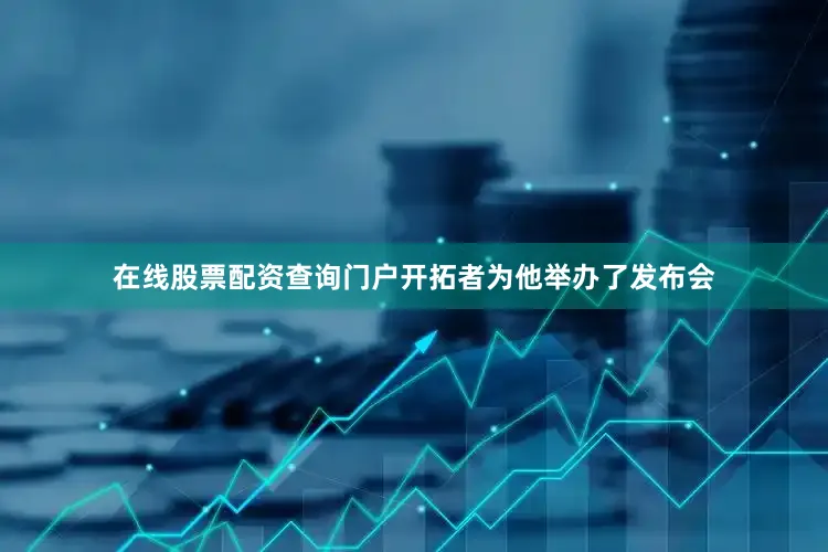在线股票配资查询门户开拓者为他举办了发布会
