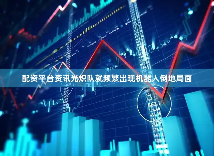 配资平台资讯光炽队就频繁出现机器人倒地局面