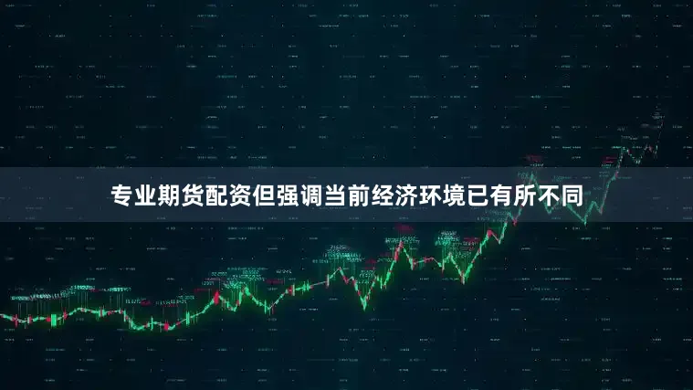 专业期货配资但强调当前经济环境已有所不同