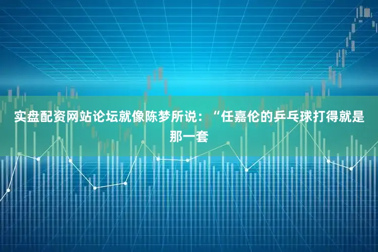 实盘配资网站论坛就像陈梦所说：“任嘉伦的乒乓球打得就是那一套