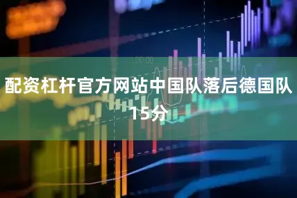 配资杠杆官方网站中国队落后德国队15分