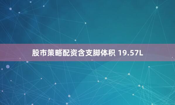 股市策略配资含支脚体积 19.57L