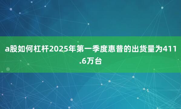 a股如何杠杆2025年第一季度惠普的出货量为411.6万台