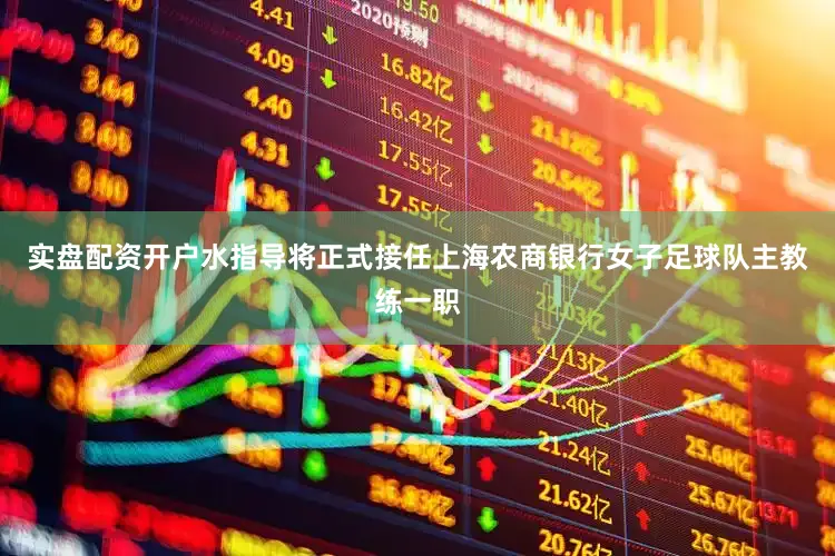 实盘配资开户水指导将正式接任上海农商银行女子足球队主教练一职
