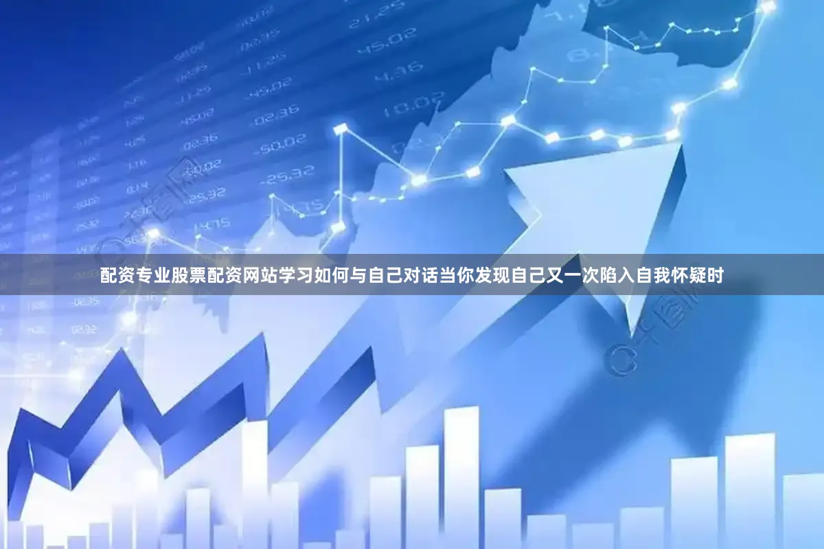 配资专业股票配资网站学习如何与自己对话当你发现自己又一次陷入自我怀疑时