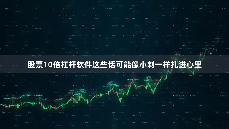股票10倍杠杆软件这些话可能像小刺一样扎进心里