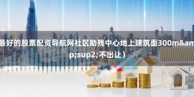 最好的股票配资导航网社区助残中心地上建筑面300m&sup2;不出让）