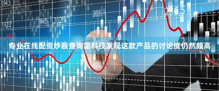 专业在线配资炒股查询雷科技发现这款产品的讨论度仍然颇高