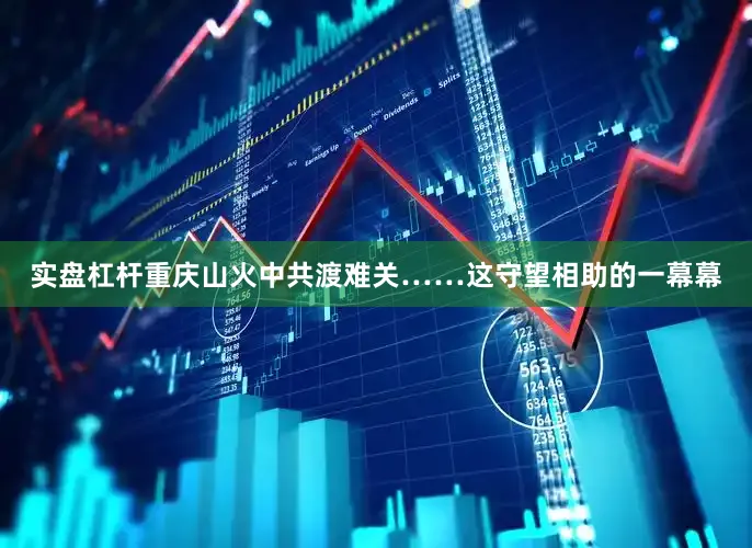实盘杠杆重庆山火中共渡难关……这守望相助的一幕幕