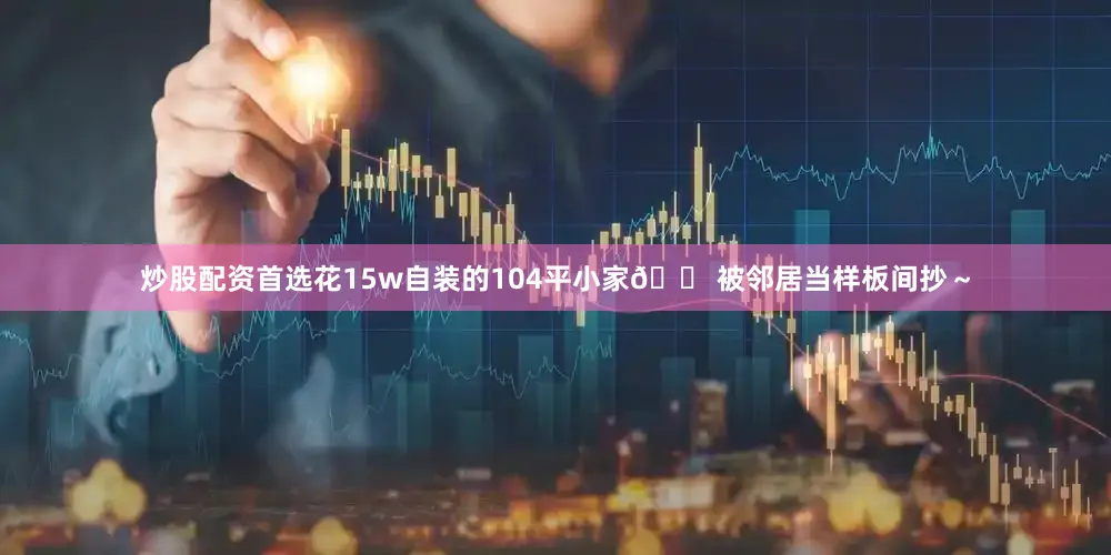 炒股配资首选花15w自装的104平小家🏠被邻居当样板间抄～