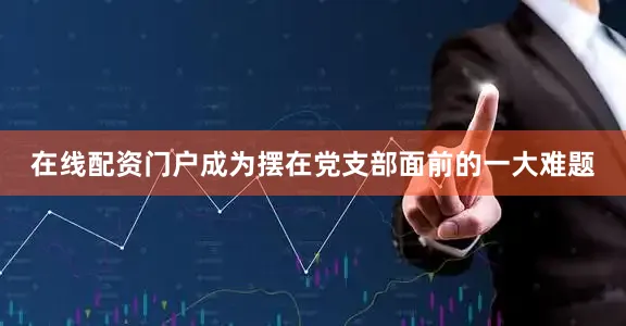 在线配资门户成为摆在党支部面前的一大难题