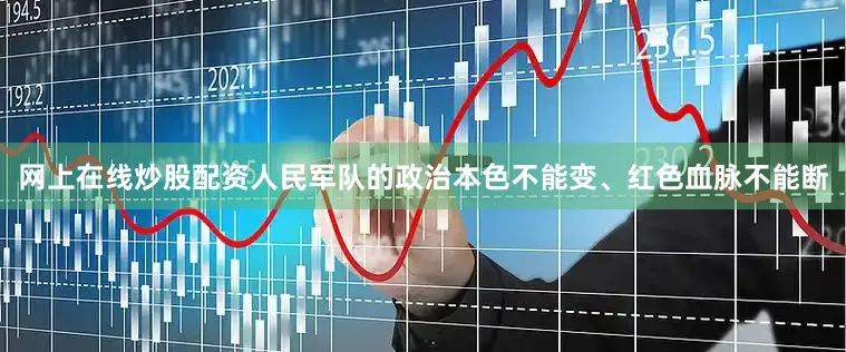 网上在线炒股配资人民军队的政治本色不能变、红色血脉不能断