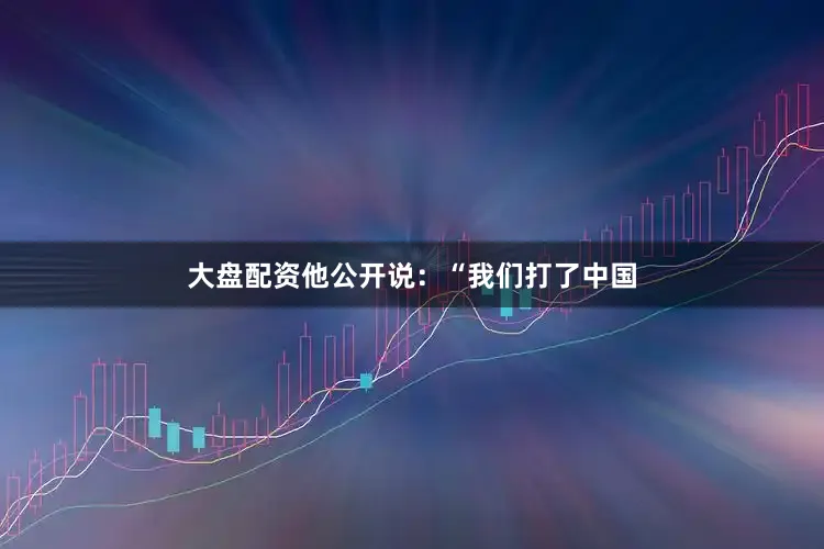 大盘配资他公开说：“我们打了中国