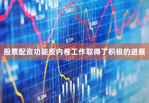 股票配资功能反内卷工作取得了积极的进展