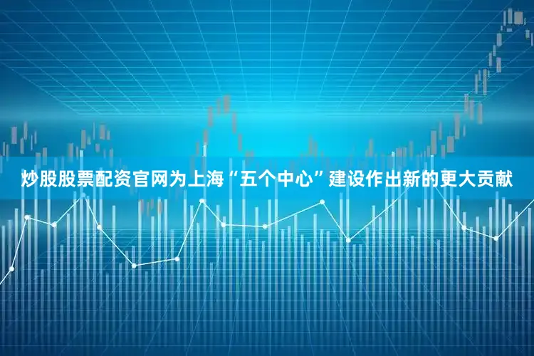 炒股股票配资官网为上海“五个中心”建设作出新的更大贡献