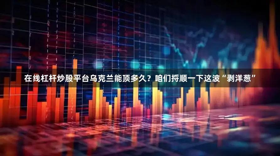 在线杠杆炒股平台乌克兰能顶多久？咱们捋顺一下这波“剥洋葱”