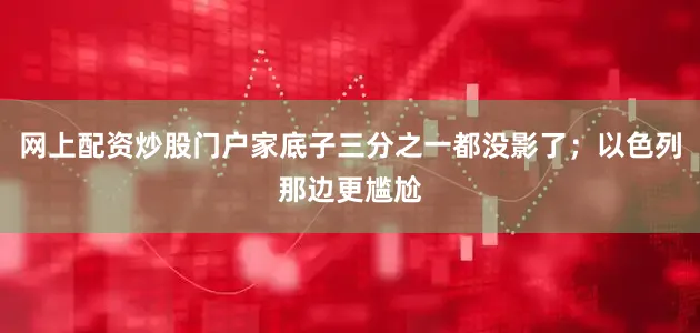 网上配资炒股门户家底子三分之一都没影了；以色列那边更尴尬