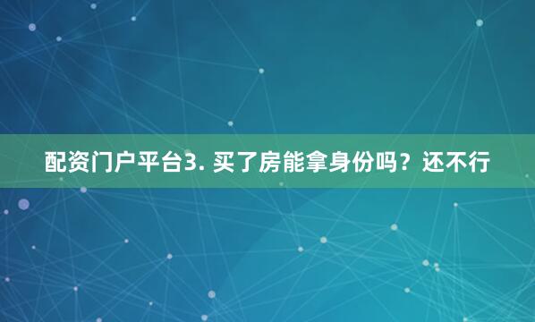 配资门户平台3. 买了房能拿身份吗？还不行