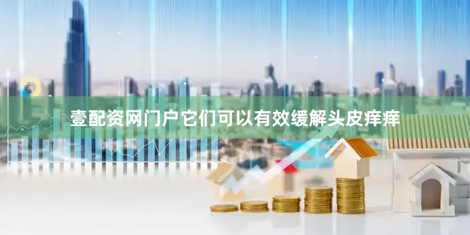 壹配资网门户它们可以有效缓解头皮痒痒