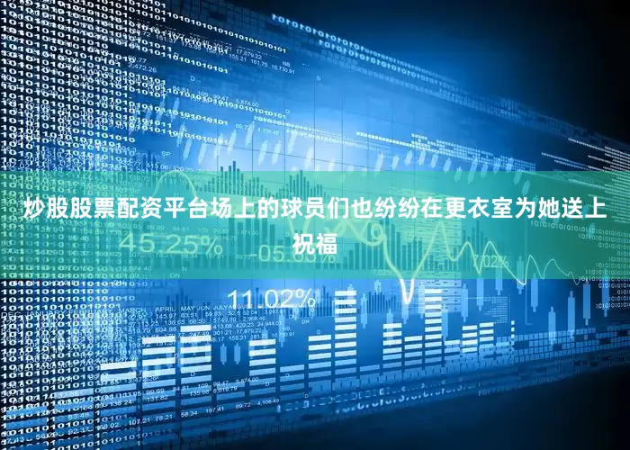 炒股股票配资平台场上的球员们也纷纷在更衣室为她送上祝福