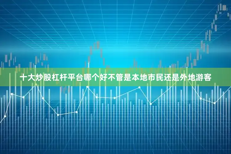 十大炒股杠杆平台哪个好不管是本地市民还是外地游客