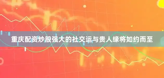 重庆配资炒股强大的社交运与贵人缘将如约而至