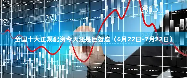 全国十大正规配资今天还是巨蟹座（6月22日-7月22日）
