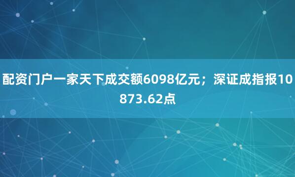 配资门户一家天下成交额6098亿元；深证成指报10873.62点