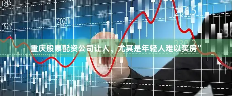 重庆股票配资公司让人、尤其是年轻人难以买房”