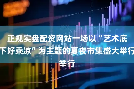 正规实盘配资网站一场以“艺术底下好乘凉”为主题的夏夜市集盛大举行