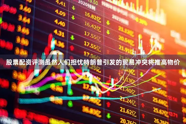 股票配资评测虽然人们担忧特朗普引发的贸易冲突将推高物价