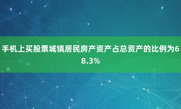 手机上买股票城镇居民房产资产占总资产的比例为68.3%