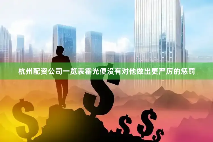 杭州配资公司一览表霍光便没有对他做出更严厉的惩罚