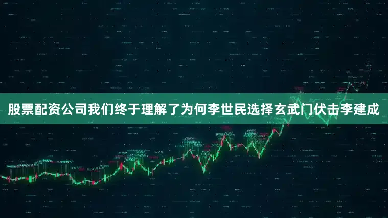 股票配资公司我们终于理解了为何李世民选择玄武门伏击李建成