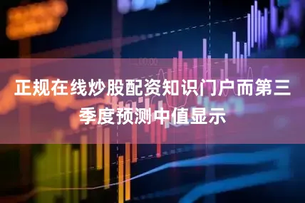 正规在线炒股配资知识门户而第三季度预测中值显示