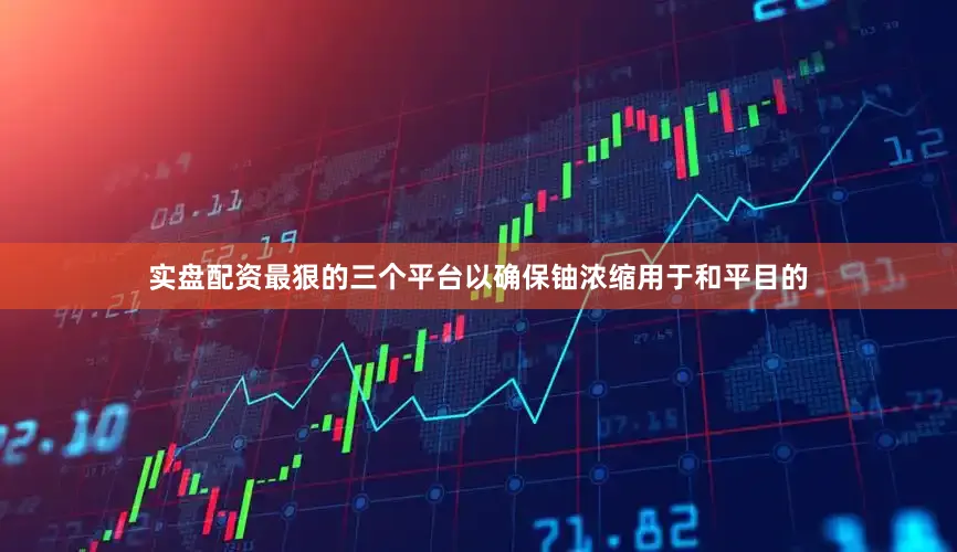 实盘配资最狠的三个平台以确保铀浓缩用于和平目的