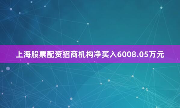 上海股票配资招商机构净买入6008.05万元