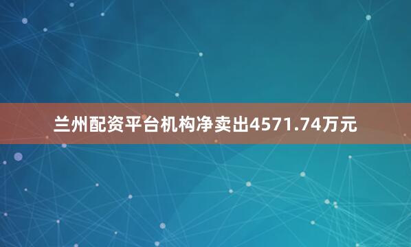 兰州配资平台机构净卖出4571.74万元