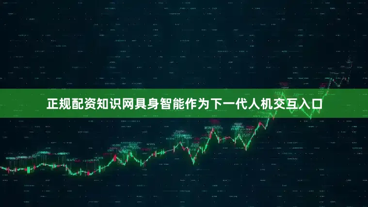 正规配资知识网具身智能作为下一代人机交互入口