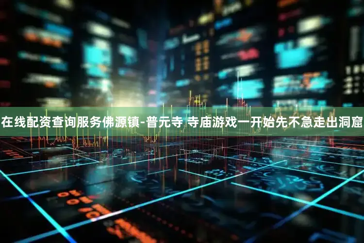 在线配资查询服务佛源镇-普元寺 寺庙游戏一开始先不急走出洞窟